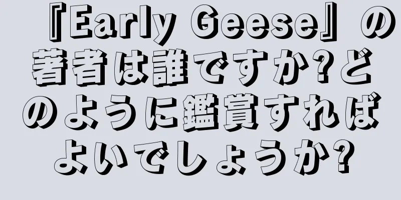 『Early Geese』の著者は誰ですか?どのように鑑賞すればよいでしょうか?