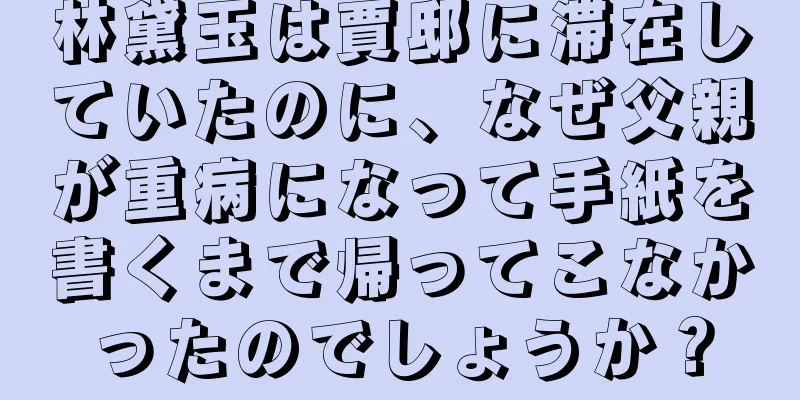 林黛玉は賈邸に滞在していたのに、なぜ父親が重病になって手紙を書くまで帰ってこなかったのでしょうか？