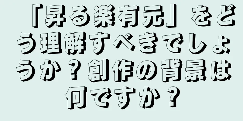 「昇る楽有元」をどう理解すべきでしょうか？創作の背景は何ですか？