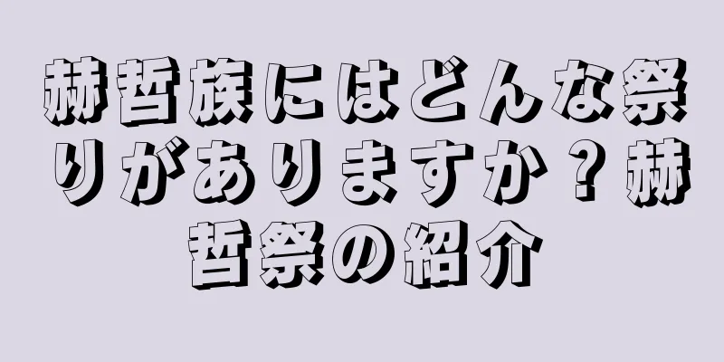 赫哲族にはどんな祭りがありますか？赫哲祭の紹介