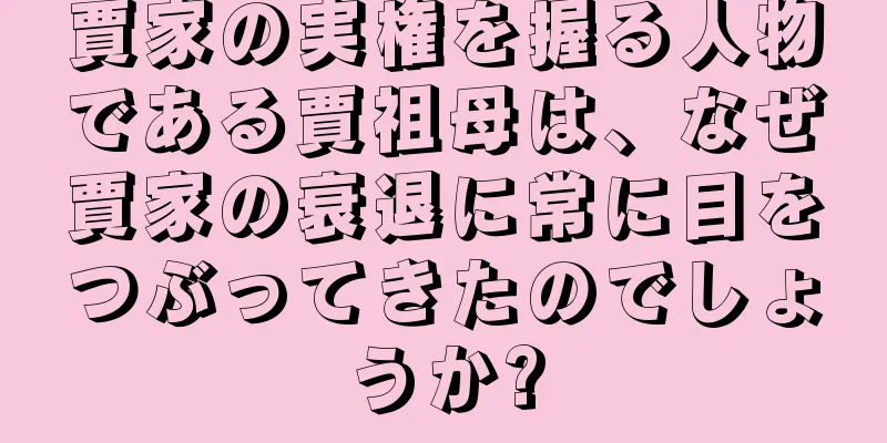賈家の実権を握る人物である賈祖母は、なぜ賈家の衰退に常に目をつぶってきたのでしょうか?