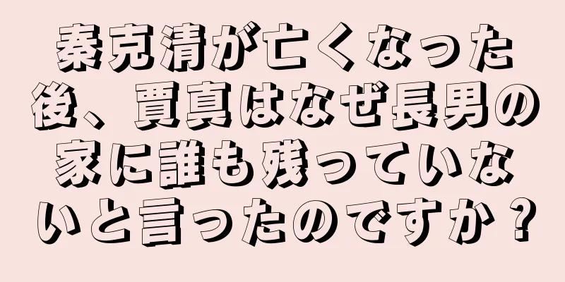 秦克清が亡くなった後、賈真はなぜ長男の家に誰も残っていないと言ったのですか？