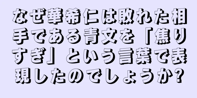 なぜ華希仁は敗れた相手である青文を「焦りすぎ」という言葉で表現したのでしょうか?