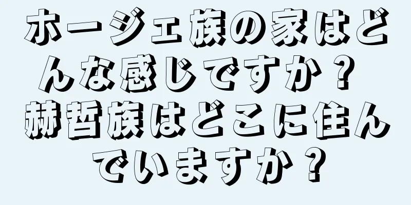 ホージェ族の家はどんな感じですか？ 赫哲族はどこに住んでいますか？