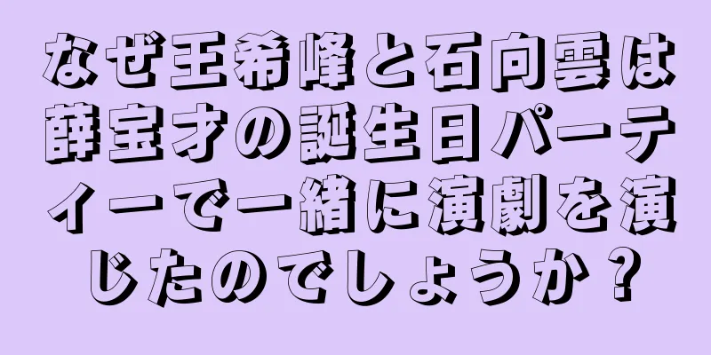 なぜ王希峰と石向雲は薛宝才の誕生日パーティーで一緒に演劇を演じたのでしょうか？