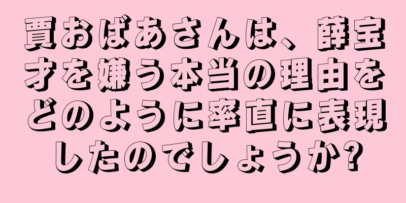 賈おばあさんは、薛宝才を嫌う本当の理由をどのように率直に表現したのでしょうか?