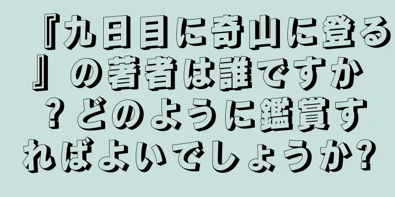 『九日目に奇山に登る』の著者は誰ですか？どのように鑑賞すればよいでしょうか?