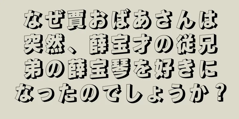 なぜ賈おばあさんは突然、薛宝才の従兄弟の薛宝琴を好きになったのでしょうか？