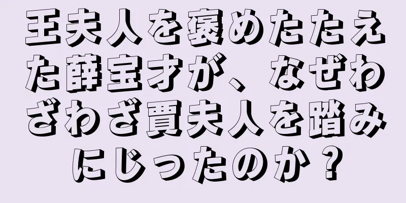 王夫人を褒めたたえた薛宝才が、なぜわざわざ賈夫人を踏みにじったのか？