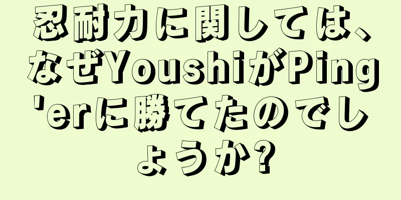 忍耐力に関しては、なぜYoushiがPing'erに勝てたのでしょうか?