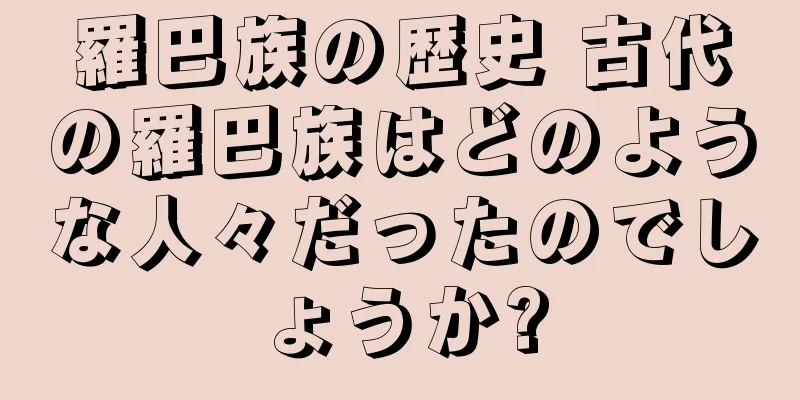 羅巴族の歴史 古代の羅巴族はどのような人々だったのでしょうか?