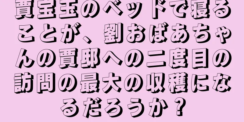 賈宝玉のベッドで寝ることが、劉おばあちゃんの賈邸への二度目の訪問の最大の収穫になるだろうか？