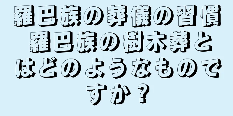 羅巴族の葬儀の習慣 羅巴族の樹木葬とはどのようなものですか？