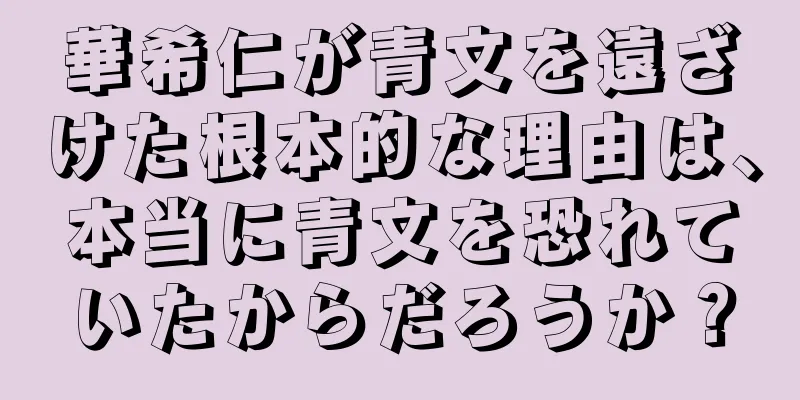 華希仁が青文を遠ざけた根本的な理由は、本当に青文を恐れていたからだろうか？