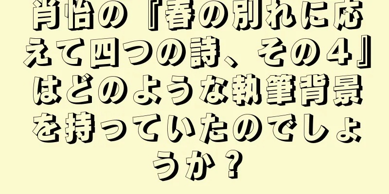肖怡の『春の別れに応えて四つの詩、その４』はどのような執筆背景を持っていたのでしょうか？