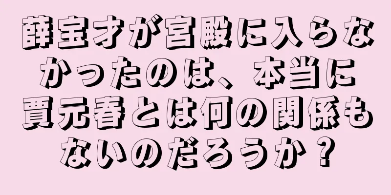 薛宝才が宮殿に入らなかったのは、本当に賈元春とは何の関係もないのだろうか？