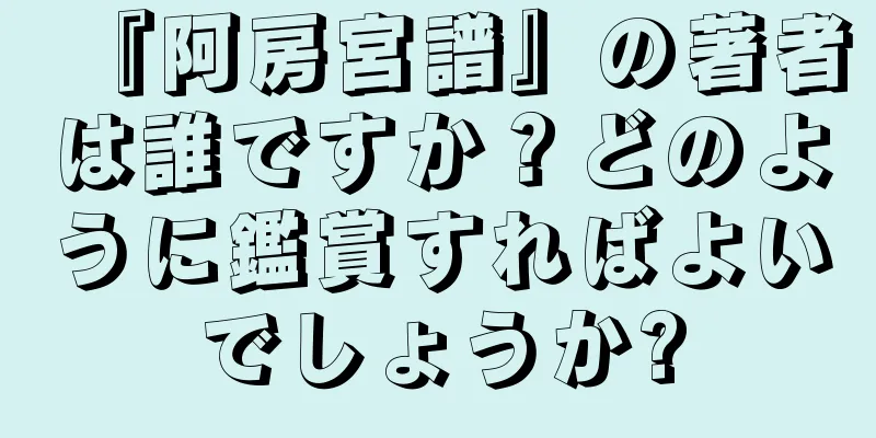 『阿房宮譜』の著者は誰ですか？どのように鑑賞すればよいでしょうか?