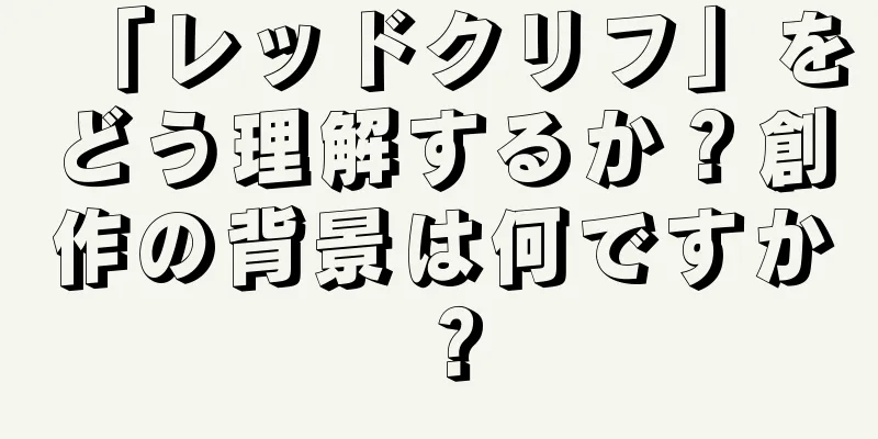 「レッドクリフ」をどう理解するか？創作の背景は何ですか？