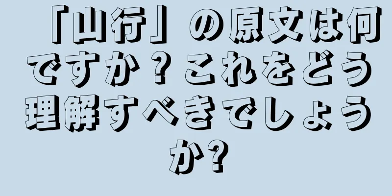「山行」の原文は何ですか？これをどう理解すべきでしょうか?