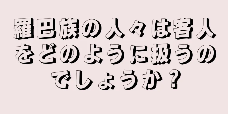 羅巴族の人々は客人をどのように扱うのでしょうか？