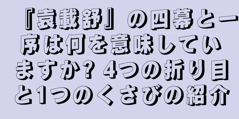 『袁載舒』の四幕と一序は何を意味していますか? 4つの折り目と1つのくさびの紹介