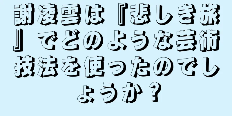 謝凌雲は『悲しき旅』でどのような芸術技法を使ったのでしょうか？