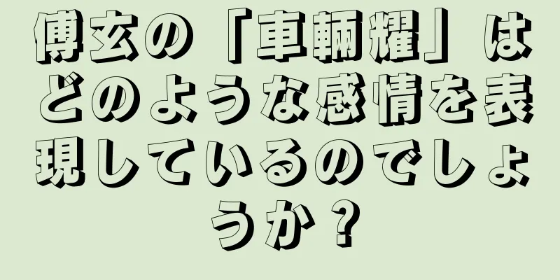 傅玄の「車輛耀」はどのような感情を表現しているのでしょうか？