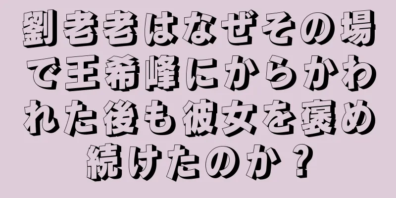 劉老老はなぜその場で王希峰にからかわれた後も彼女を褒め続けたのか？