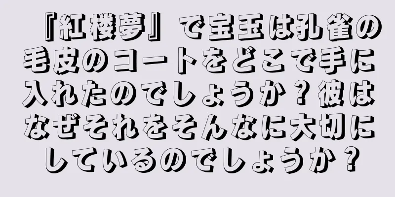 『紅楼夢』で宝玉は孔雀の毛皮のコートをどこで手に入れたのでしょうか？彼はなぜそれをそんなに大切にしているのでしょうか？