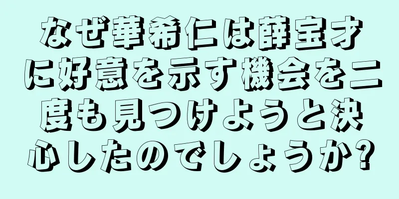なぜ華希仁は薛宝才に好意を示す機会を二度も見つけようと決心したのでしょうか?