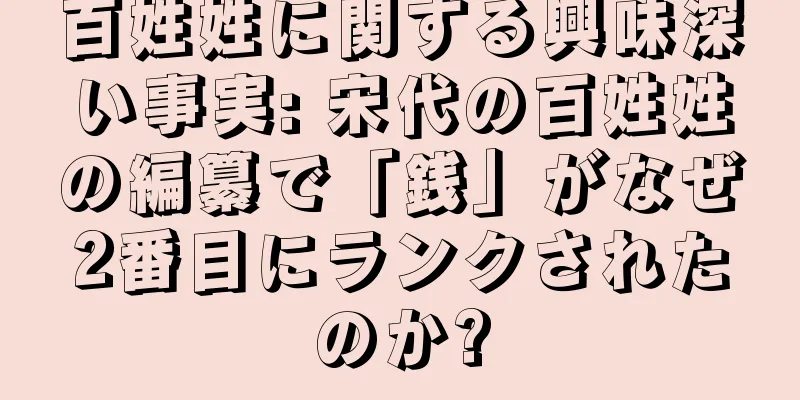 百姓姓に関する興味深い事実: 宋代の百姓姓の編纂で「銭」がなぜ2番目にランクされたのか?