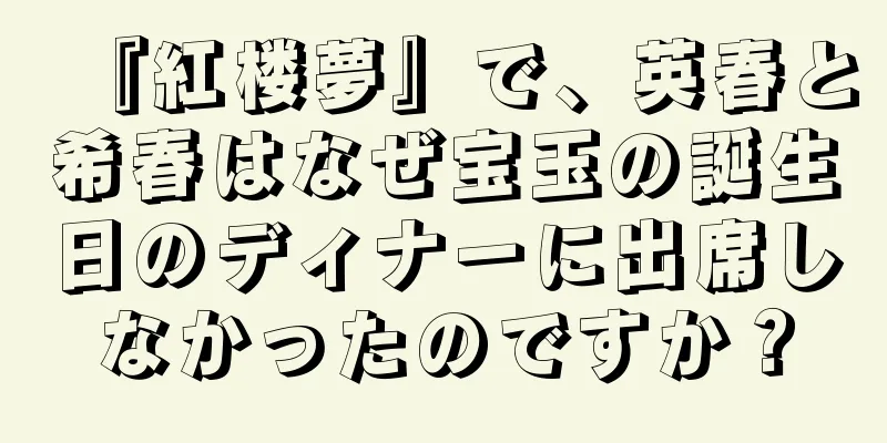 『紅楼夢』で、英春と希春はなぜ宝玉の誕生日のディナーに出席しなかったのですか？