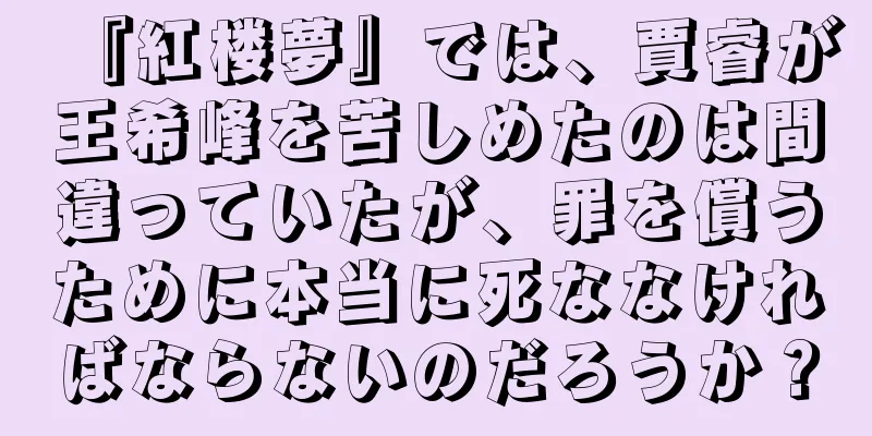 『紅楼夢』では、賈睿が王希峰を苦しめたのは間違っていたが、罪を償うために本当に死ななければならないのだろうか？
