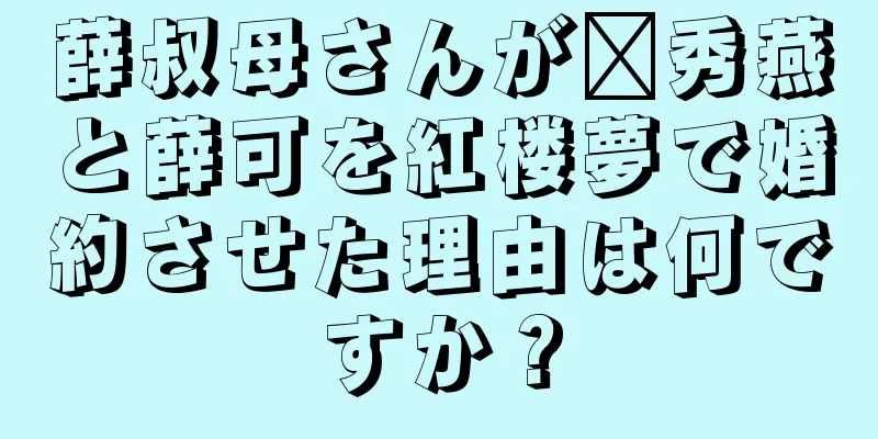 薛叔母さんが邢秀燕と薛可を紅楼夢で婚約させた理由は何ですか？