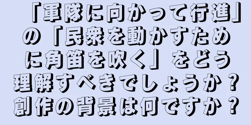 「軍隊に向かって行進」の「民衆を動かすために角笛を吹く」をどう理解すべきでしょうか？創作の背景は何ですか？