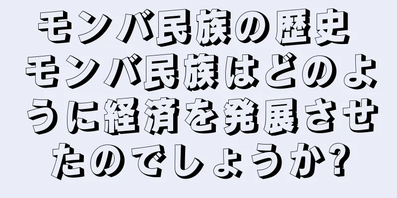 モンバ民族の歴史 モンバ民族はどのように経済を発展させたのでしょうか?