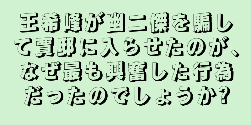 王希峰が幽二傑を騙して賈邸に入らせたのが、なぜ最も興奮した行為だったのでしょうか?