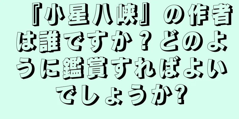 『小星八峡』の作者は誰ですか？どのように鑑賞すればよいでしょうか?