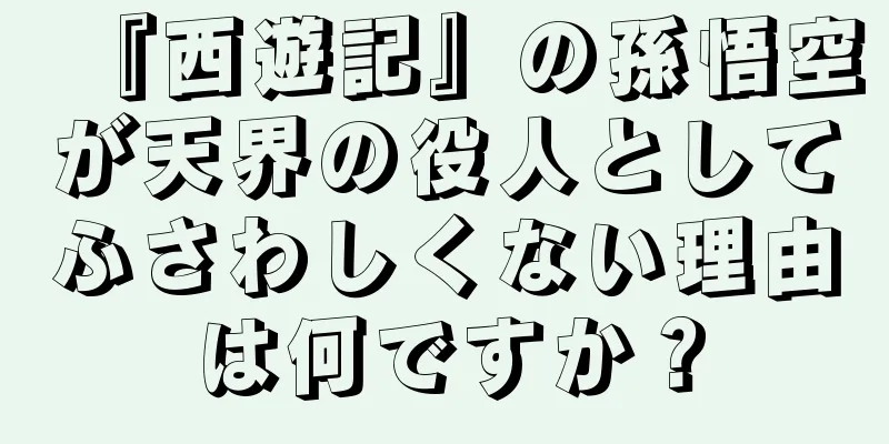 『西遊記』の孫悟空が天界の役人としてふさわしくない理由は何ですか？