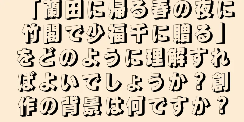 「蘭田に帰る春の夜に竹閣で少福千に贈る」をどのように理解すればよいでしょうか？創作の背景は何ですか？