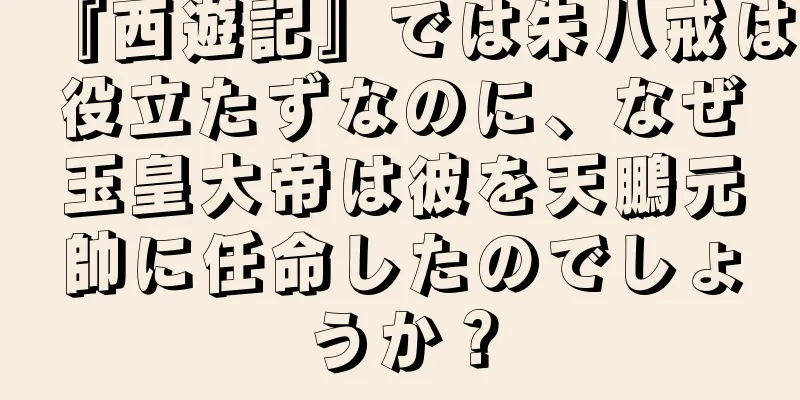 『西遊記』では朱八戒は役立たずなのに、なぜ玉皇大帝は彼を天鵬元帥に任命したのでしょうか？