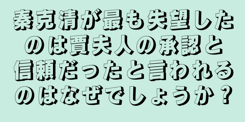 秦克清が最も失望したのは賈夫人の承認と信頼だったと言われるのはなぜでしょうか？