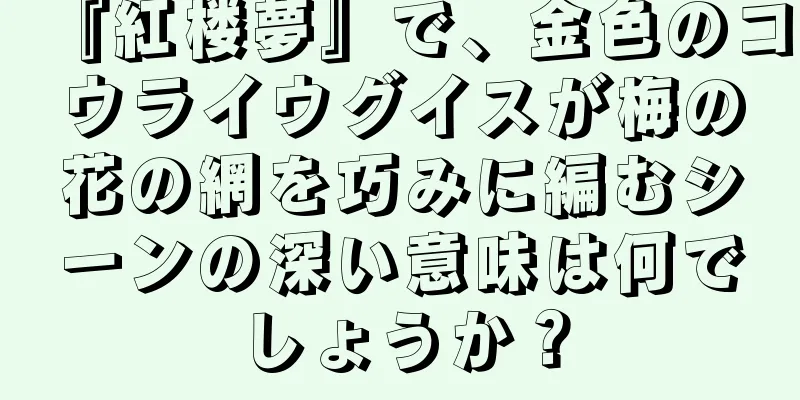 『紅楼夢』で、金色のコウライウグイスが梅の花の網を巧みに編むシーンの深い意味は何でしょうか？