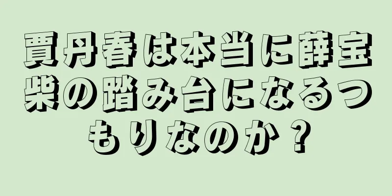 賈丹春は本当に薛宝柴の踏み台になるつもりなのか？