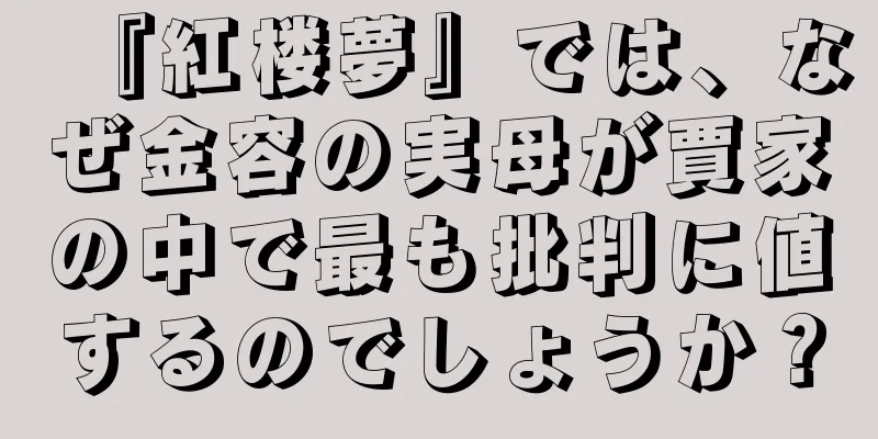 『紅楼夢』では、なぜ金容の実母が賈家の中で最も批判に値するのでしょうか？