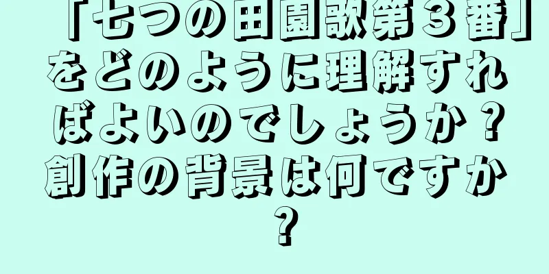 「七つの田園歌第３番」をどのように理解すればよいのでしょうか？創作の背景は何ですか？