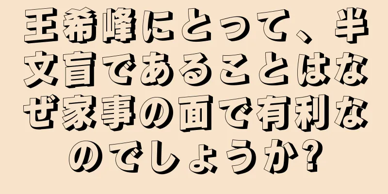 王希峰にとって、半文盲であることはなぜ家事の面で有利なのでしょうか?