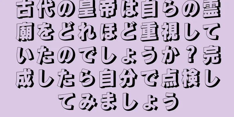 古代の皇帝は自らの霊廟をどれほど重視していたのでしょうか？完成したら自分で点検してみましょう