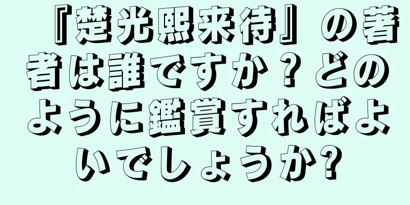 『楚光熙来待』の著者は誰ですか？どのように鑑賞すればよいでしょうか?