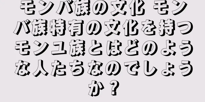 モンバ族の文化 モンバ族特有の文化を持つモンユ族とはどのような人たちなのでしょうか？
